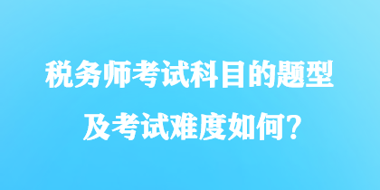 稅務(wù)師考試科目的題型及考試難度如何？