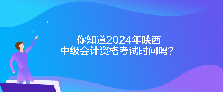 你知道2024年陜西中級會計資格考試時間嗎？