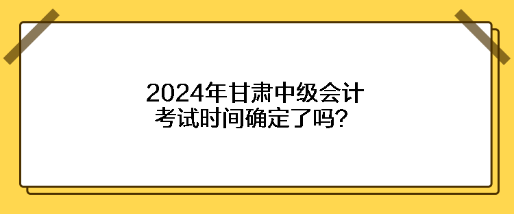 2024年甘肅中級(jí)會(huì)計(jì)考試時(shí)間確定了嗎？