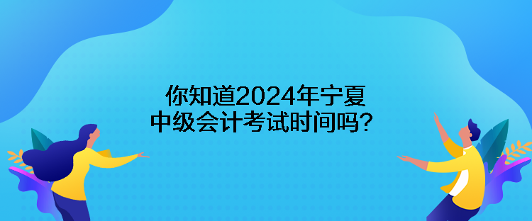 你知道2024年寧夏中級(jí)會(huì)計(jì)考試時(shí)間嗎？