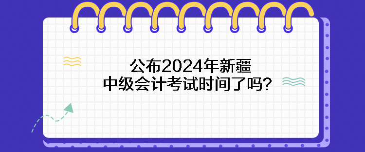 公布2024年新疆中級(jí)會(huì)計(jì)考試時(shí)間了嗎？