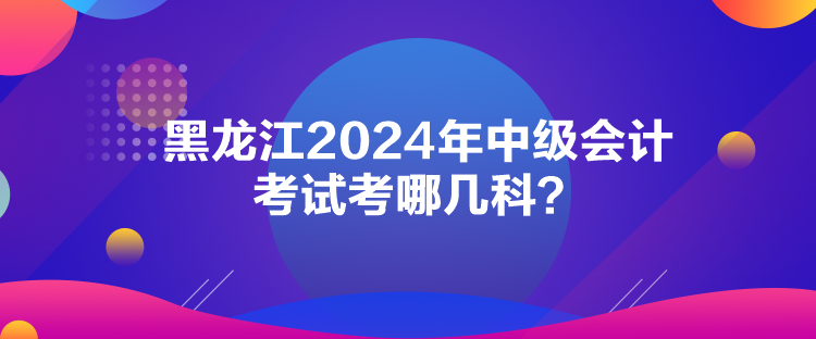 黑龍江2024年中級會計考試考哪幾科？