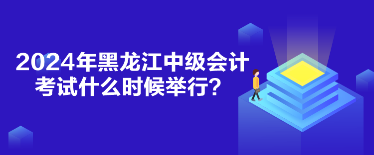 2024年黑龍江中級會計考試什么時候舉行？