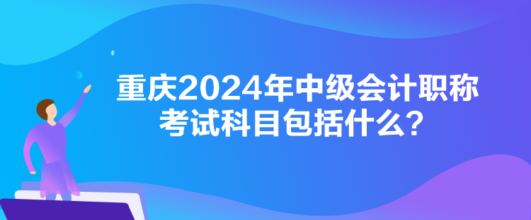 重慶2024年中級會計職稱考試科目包括什么？