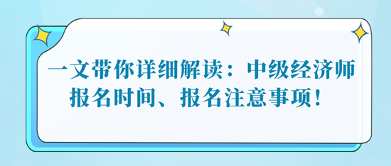 一文帶你詳細解讀：中級經(jīng)濟師報名時間、報名注意事項！