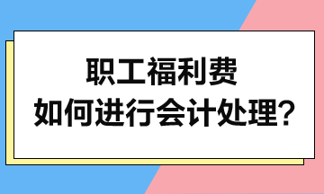 職工福利費(fèi)如何進(jìn)行會(huì)計(jì)處理？