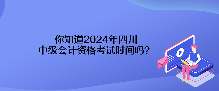 你知道2024年四川中級(jí)會(huì)計(jì)資格考試時(shí)間嗎？