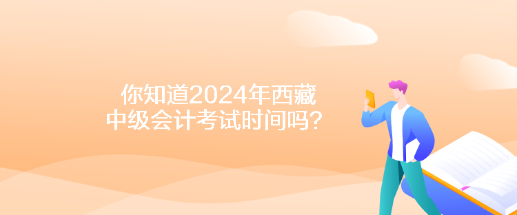 你知道2024年西藏中級會計考試時間嗎？