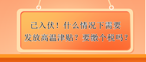 已入伏！什么情況下需要發(fā)放高溫津貼？要繳個稅嗎？