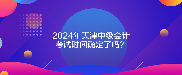 2024年天津中級會計考試時間確定了嗎？