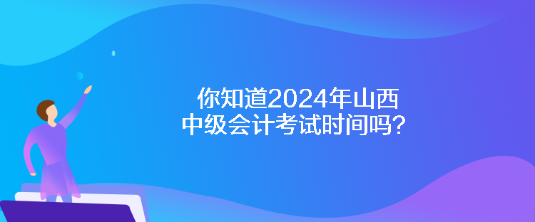 你知道2024年山西中級會計考試時間嗎？