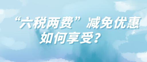 “六稅兩費”減免優(yōu)惠如何享受？