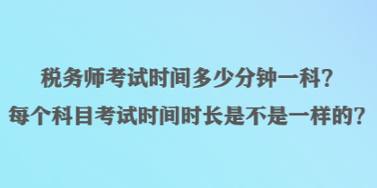 稅務(wù)師考試時(shí)間多少分鐘一科？每個(gè)科目考試時(shí)間時(shí)長(zhǎng)是不是一樣的？