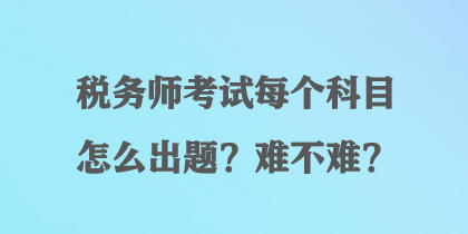 稅務(wù)師考試每個(gè)科目怎么出題？難不難？