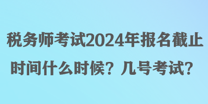 稅務師考試2024年報名截止時間什么時候？幾號考試？