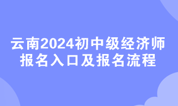 云南2024初中級經(jīng)濟(jì)師報(bào)名入口及報(bào)名流程