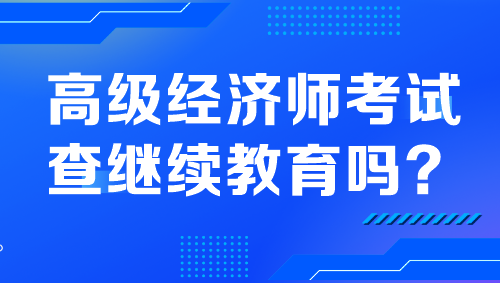 高級經(jīng)濟(jì)師考試查繼續(xù)教育嗎？