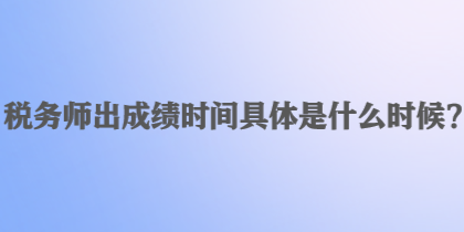 稅務(wù)師出成績時(shí)間具體是什么時(shí)候？