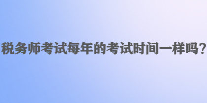 稅務(wù)師考試每年的考試時(shí)間一樣嗎？