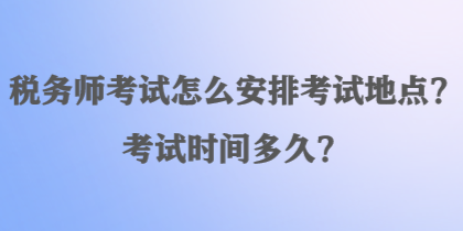 稅務(wù)師考試怎么安排考試地點？考試時間多久？