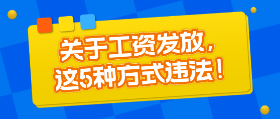 關(guān)于工資發(fā)放，這5種方式違法！