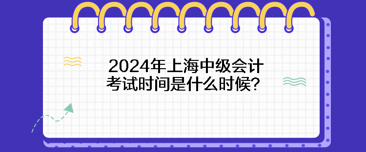 2024年上海中級(jí)會(huì)計(jì)考試時(shí)間是什么時(shí)候？