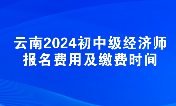 云南2024初中級(jí)經(jīng)濟(jì)師報(bào)名費(fèi)用及繳費(fèi)時(shí)間