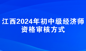 江西2024年初中級(jí)經(jīng)濟(jì)師資格審核方式