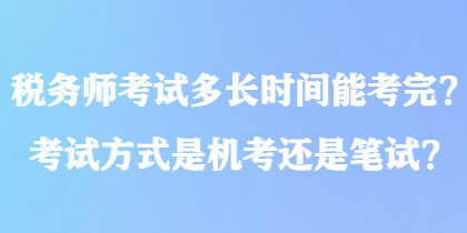 稅務(wù)師考試多長(zhǎng)時(shí)間能考完？考試方式是機(jī)考還是筆試？