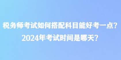 稅務(wù)師考試如何搭配科目能好考一點？2024年考試時間是哪天？