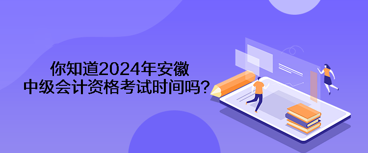 你知道2024年安徽中級會計(jì)資格考試時間嗎？