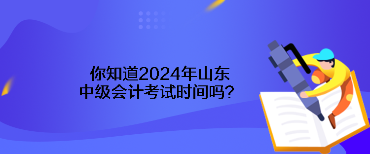 你知道2024年山東中級會計考試時間嗎？