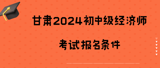 甘肅2024初中級經(jīng)濟(jì)師考試報名條件