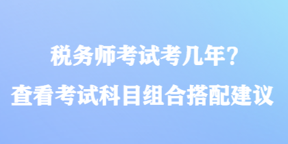 稅務(wù)師考試考幾年？查看考試科目組合搭配建議