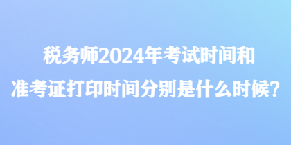 稅務(wù)師2024年考試時間和準(zhǔn)考證打印時間分別是什么時候？