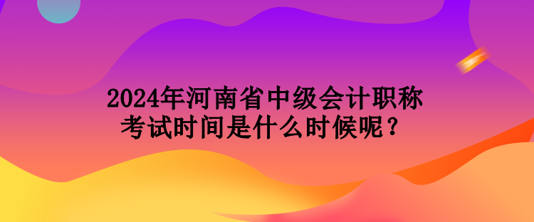 2024年河南省中級(jí)會(huì)計(jì)職稱考試時(shí)間是什么時(shí)候呢？