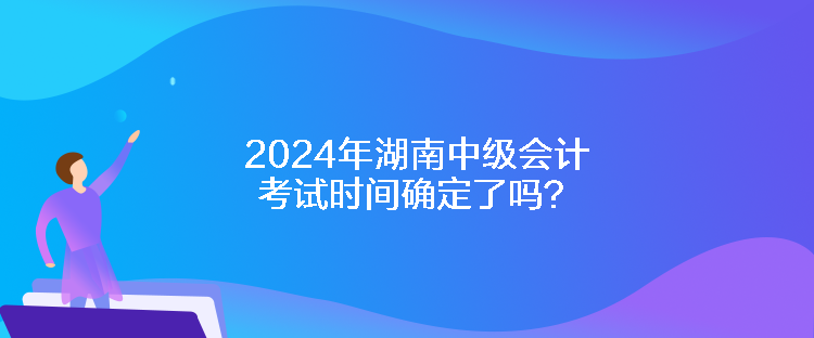 2024年湖南中級(jí)會(huì)計(jì)考試時(shí)間確定了嗎？