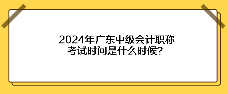 2024年廣東中級會(huì)計(jì)職稱考試時(shí)間是什么時(shí)候？