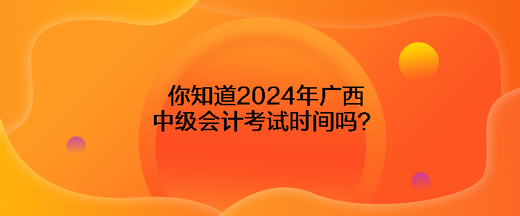 你知道2024年廣西中級(jí)會(huì)計(jì)考試時(shí)間嗎？