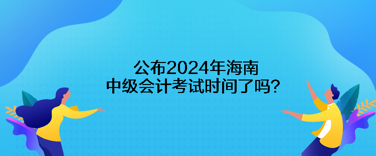 公布2024年海南中級(jí)會(huì)計(jì)考試時(shí)間了嗎？