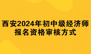 西安2024年初中級經(jīng)濟(jì)師報名資格審核方式