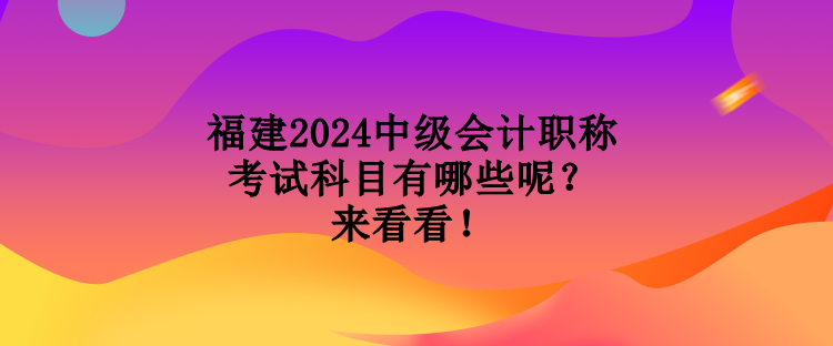 福建2024中級(jí)會(huì)計(jì)職稱考試科目有哪些呢？來看看！