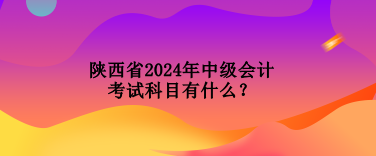 陜西省2024年中級會計考試科目有什么？