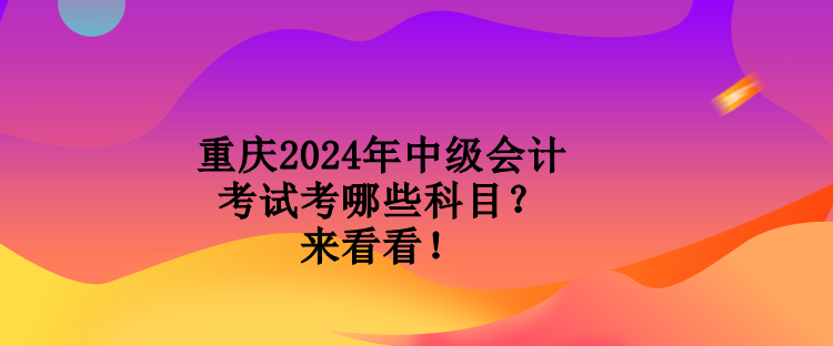 重慶2024年中級(jí)會(huì)計(jì)考試考哪些科目？來(lái)看看！