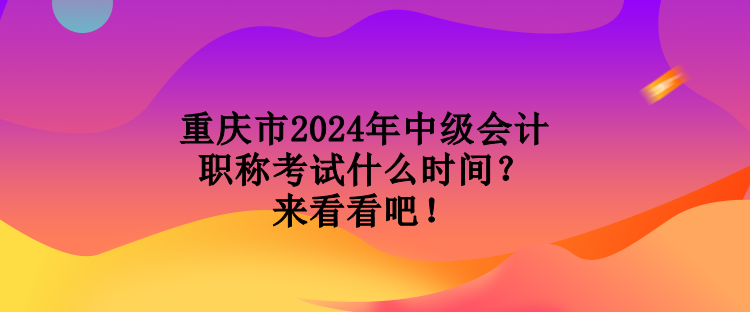 重慶市2024年中級會計職稱考試什么時間？來看看吧！