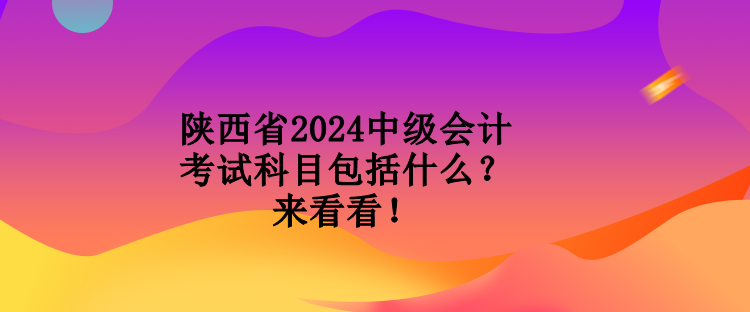 陜西省2024中級(jí)會(huì)計(jì)考試科目包括什么？來看看！