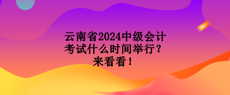 云南省2024中級會計考試什么時間舉行？來看看！