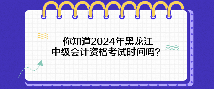 你知道2024年黑龍江中級會計資格考試時間嗎？