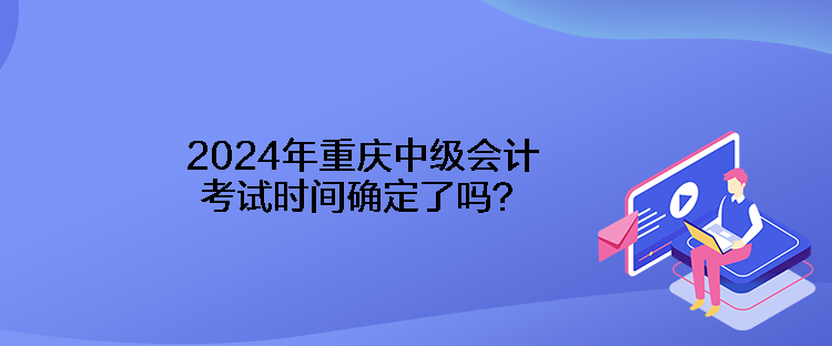 2024年重慶中級會計考試時間確定了嗎？