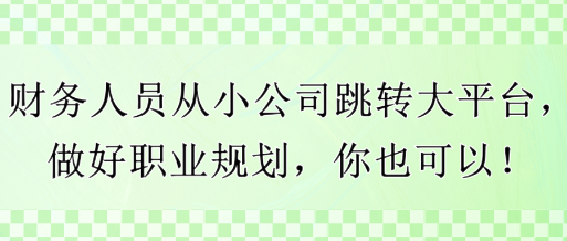 財務(wù)人員從小公司跳轉(zhuǎn)大平臺，做好職業(yè)規(guī)劃，你也可以！